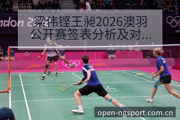 梁伟铿王昶2026澳羽公开赛签表分析及对阵情况观察技术特 - NG体育