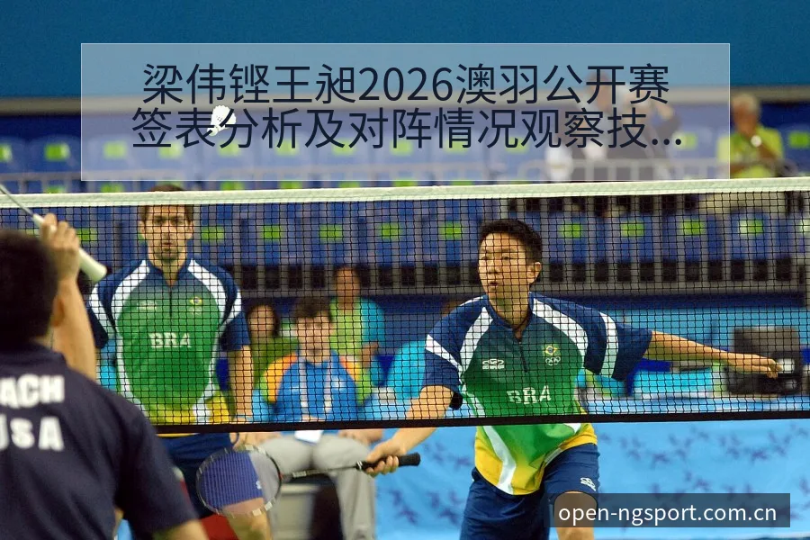 梁伟铿王昶2026澳羽公开赛签表分析及对阵情况观察技术特 - NG体育